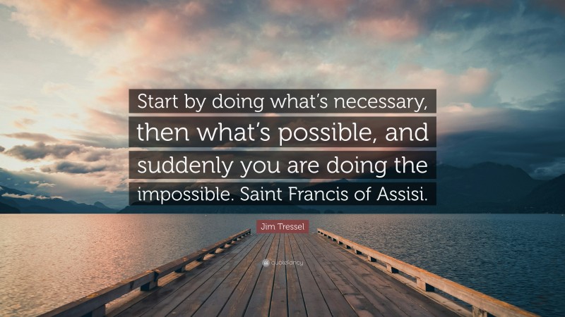 Jim Tressel Quote: “Start by doing what’s necessary, then what’s possible, and suddenly you are doing the impossible. Saint Francis of Assisi.”