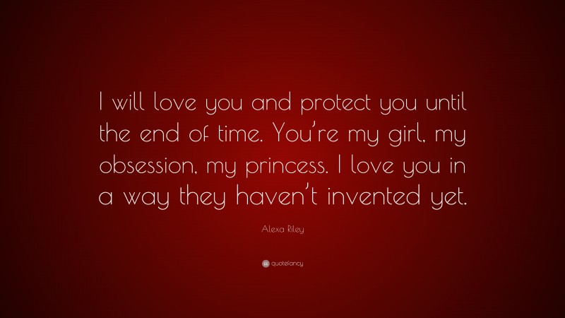 Alexa Riley Quote: “I will love you and protect you until the end of time. You’re my girl, my obsession, my princess. I love you in a way they haven’t invented yet.”
