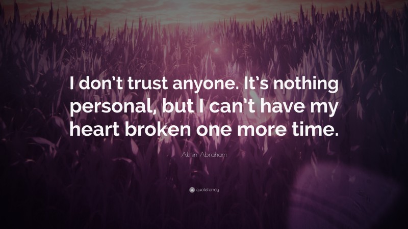 Akhin Abraham Quote: “I don’t trust anyone. It’s nothing personal, but I can’t have my heart broken one more time.”