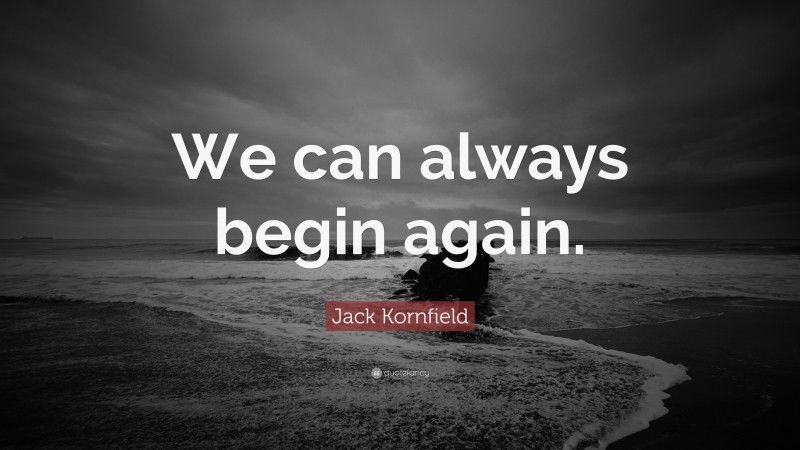 Jack Kornfield Quote: “We can always begin again.”
