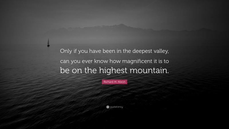 Richard M. Nixon Quote: “Only if you have been in the deepest valley, can you ever know how magnificent it is to be on the highest mountain.”