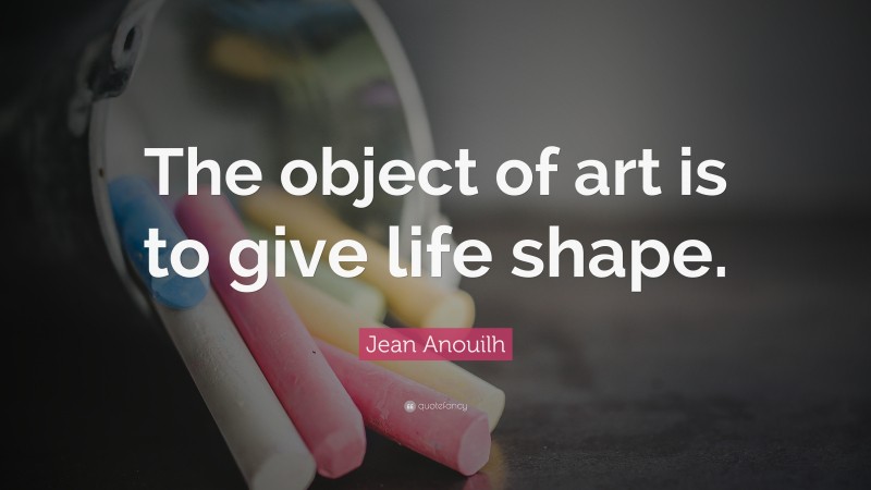 Jean Anouilh Quote: “The object of art is to give life shape.”