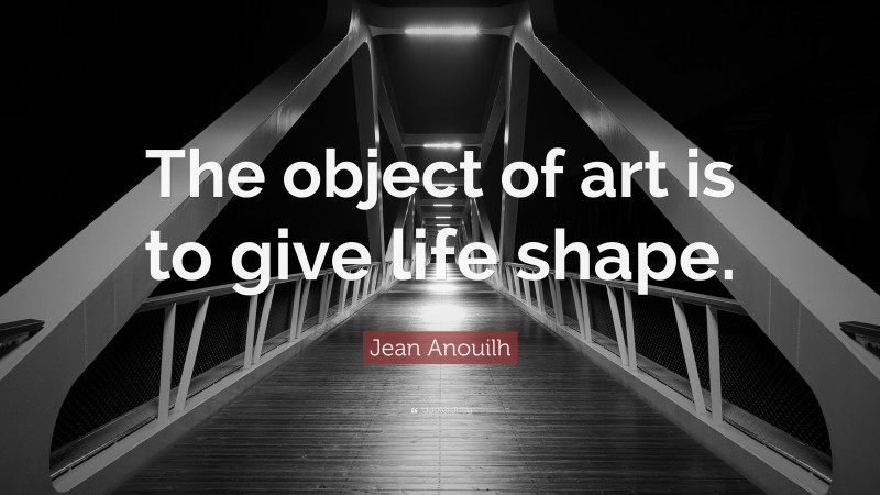 Jean Anouilh Quote: “The object of art is to give life shape.”