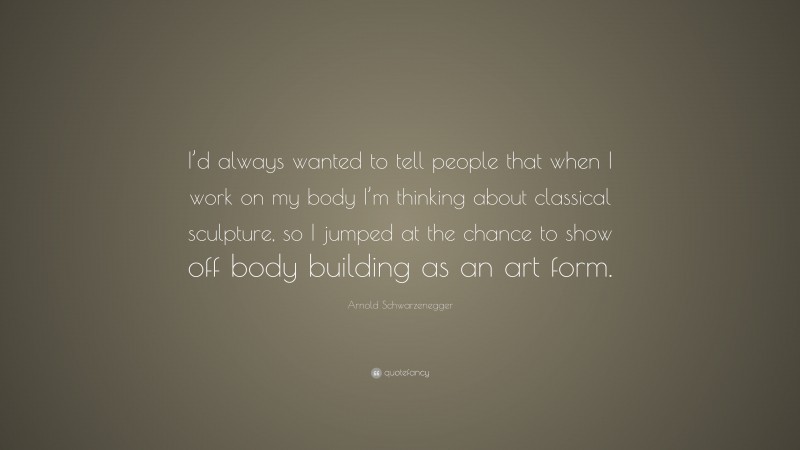 Arnold Schwarzenegger Quote: “I’d always wanted to tell people that when I work on my body I’m thinking about classical sculpture, so I jumped at the chance to show off body building as an art form.”