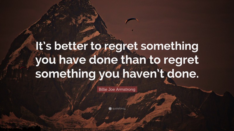 Billie Joe Armstrong Quote: “It’s better to regret something you have done than to regret something you haven’t done.”