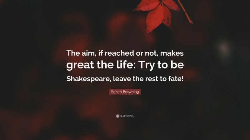 Robert Browning Quote: “The aim, if reached or not, makes great the life: Try to be Shakespeare, leave the rest to fate!”