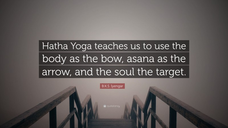 B.K.S. Iyengar Quote: “Hatha Yoga teaches us to use the body as the bow, asana as the arrow, and the soul the target.”