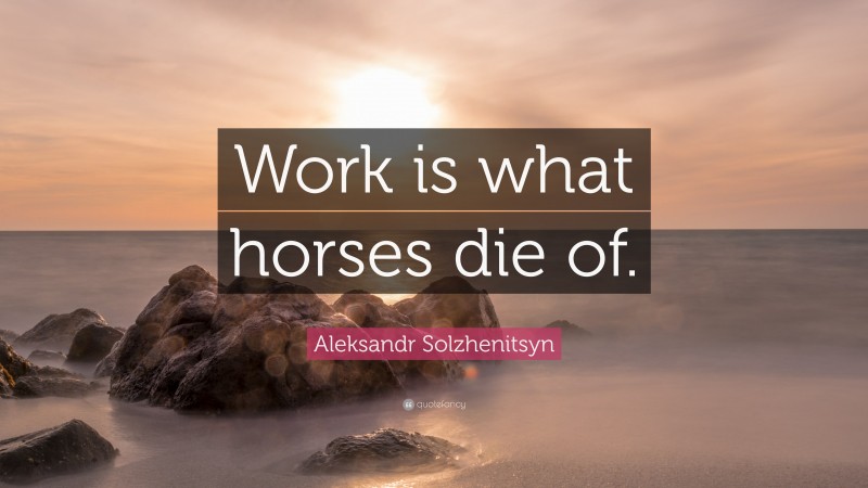 Aleksandr Solzhenitsyn Quote: “Work is what horses die of.”