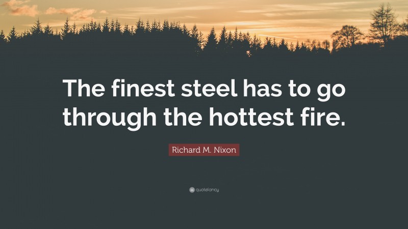 Richard M. Nixon Quote: “The finest steel has to go through the hottest fire.”