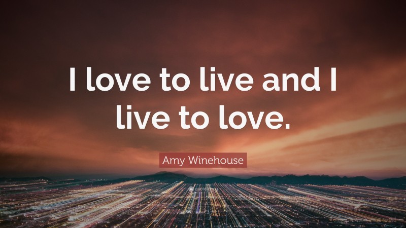 Amy Winehouse Quote: “I love to live and I live to love.”