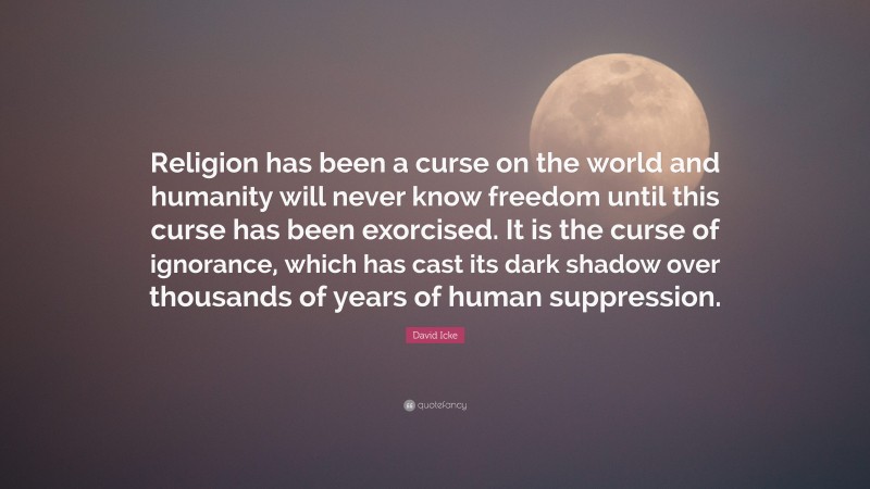 David Icke Quote: “Religion has been a curse on the world and humanity will never know freedom until this curse has been exorcised. It is the curse of ignorance, which has cast its dark shadow over thousands of years of human suppression.”