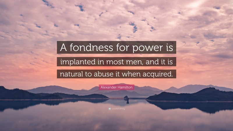 Alexander Hamilton Quote: “A fondness for power is implanted in most men, and it is natural to abuse it when acquired.”
