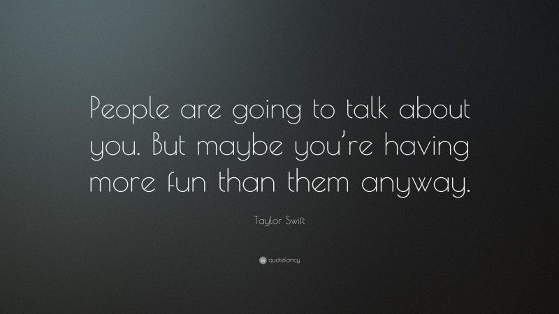 Taylor Swift Quote: “People are going to talk about you. But maybe you’re having more fun than them anyway.”