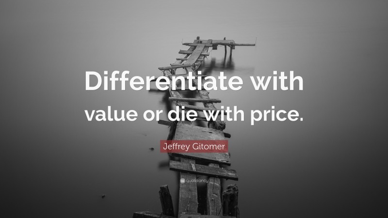 Jeffrey Gitomer Quote: “Differentiate with value or die with price.”
