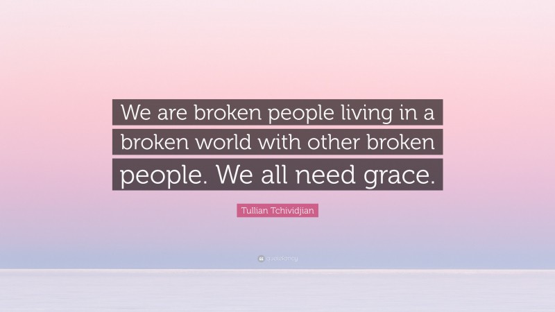 Tullian Tchividjian Quote: “We are broken people living in a broken world with other broken people. We all need grace.”