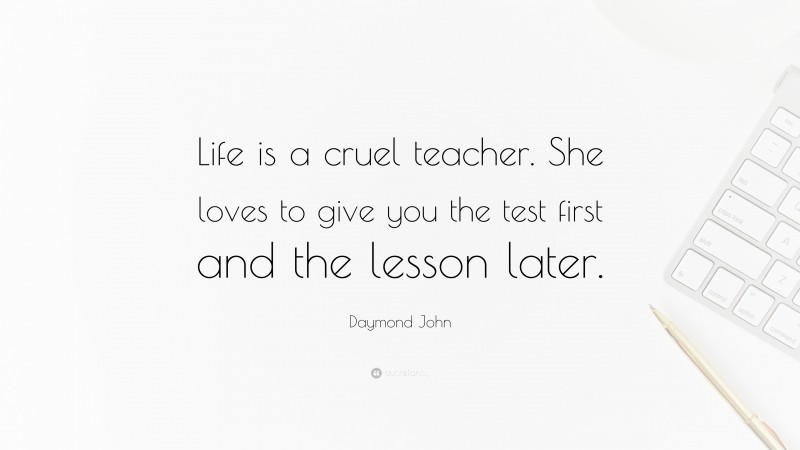Daymond John Quote: “Life is a cruel teacher. She loves to give you the test first and the lesson later.”