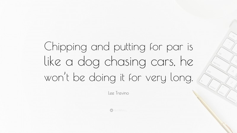 Lee Trevino Quote: “Chipping and putting for par is like a dog chasing cars, he won’t be doing it for very long.”