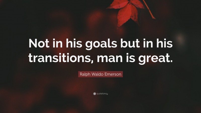 Ralph Waldo Emerson Quote: “Not in his goals but in his transitions, man is great.”