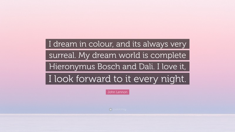 John Lennon Quote: “I dream in colour, and its always very surreal. My dream world is complete Hieronymus Bosch and Dali. I love it, I look forward to it every night.”