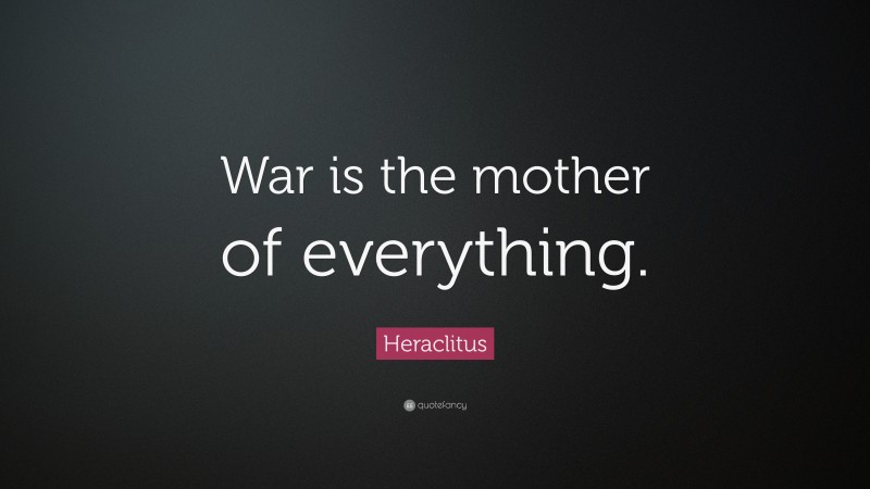 Heraclitus Quote: “War is the mother of everything.”