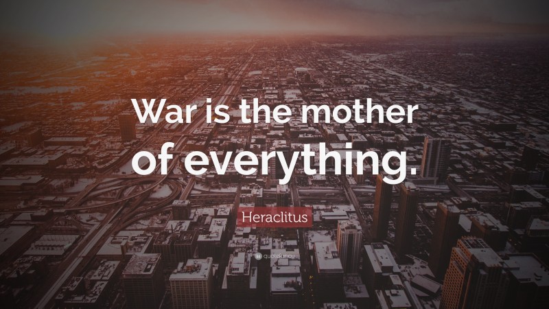 Heraclitus Quote: “War is the mother of everything.”
