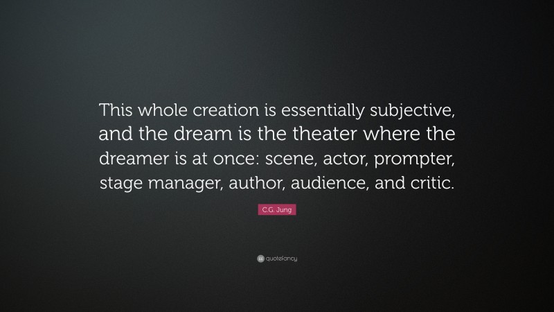 C.G. Jung Quote: “This whole creation is essentially subjective, and the dream is the theater where the dreamer is at once: scene, actor, prompter, stage manager, author, audience, and critic.”