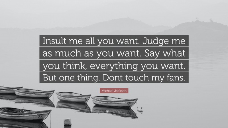 Michael Jackson Quote: “Insult me all you want. Judge me as much as you want. Say what you think, everything you want. But one thing. Dont touch my fans.”