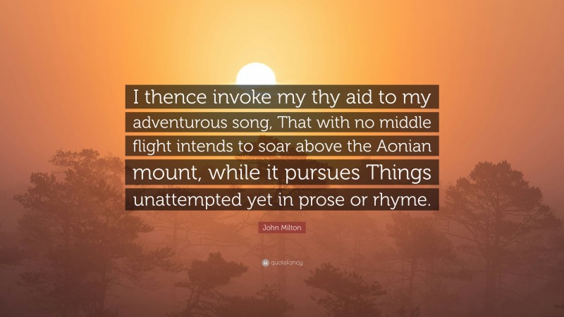 John Milton Quote: “I thence invoke my thy aid to my adventurous song, That with no middle flight intends to soar above the Aonian mount, while it pursues Things unattempted yet in prose or rhyme.”