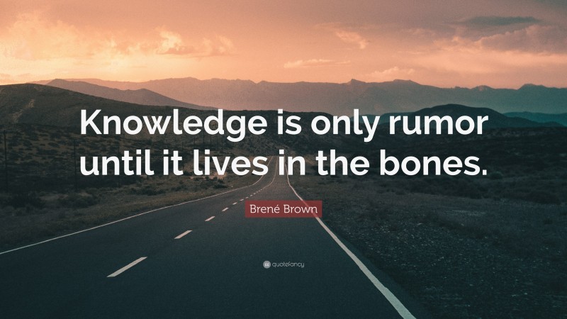 Brené Brown Quote: “Knowledge is only rumor until it lives in the bones.”