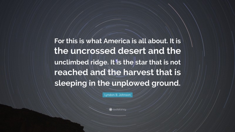 Lyndon B. Johnson Quote: “For this is what America is all about. It is the uncrossed desert and the unclimbed ridge. It is the star that is not reached and the harvest that is sleeping in the unplowed ground.”