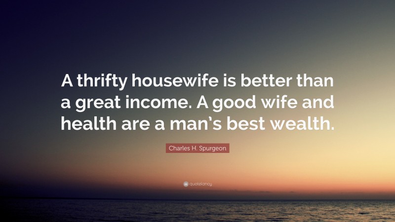 Charles H. Spurgeon Quote: “A thrifty housewife is better than a great income. A good wife and health are a man’s best wealth.”
