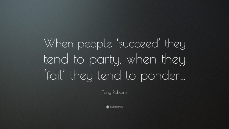 Tony Robbins Quote: “When people ‘succeed’ they tend to party, when they ‘fail’ they tend to ponder...”
