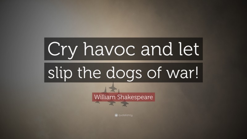 William Shakespeare Quote: “Cry havoc and let slip the dogs of war!”