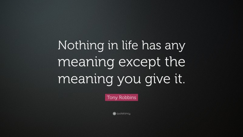 Tony Robbins Quote: “Nothing in life has any meaning except the meaning you give it.”