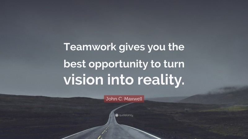 John C. Maxwell Quote: “Teamwork gives you the best opportunity to turn vision into reality.”