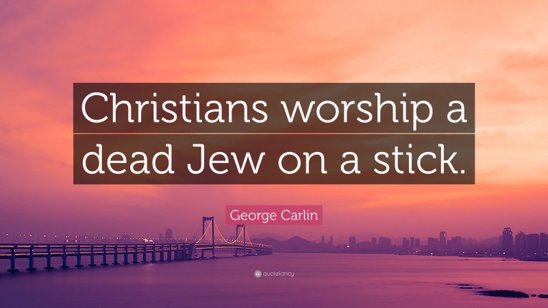 George Carlin Quote: “Christians worship a dead Jew on a stick.”