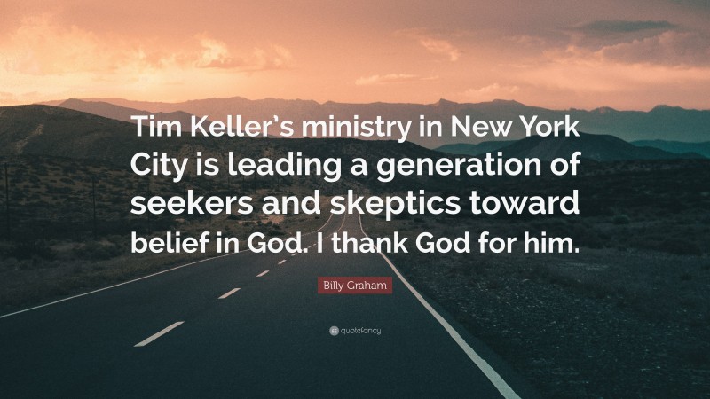 Billy Graham Quote: “Tim Keller’s ministry in New York City is leading a generation of seekers and skeptics toward belief in God. I thank God for him.”