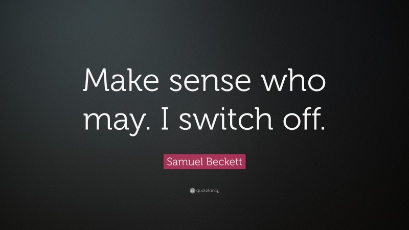 Samuel Beckett Quote: “Make sense who may. I switch off.”