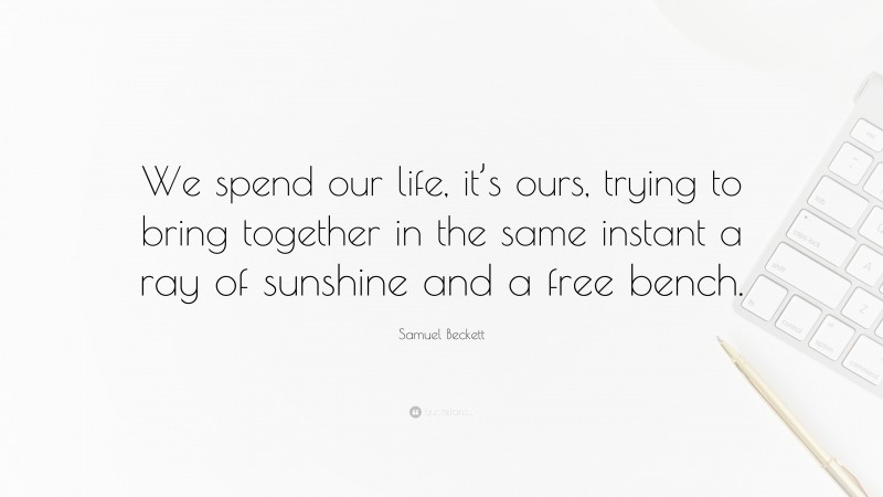 Samuel Beckett Quote: “We spend our life, it’s ours, trying to bring together in the same instant a ray of sunshine and a free bench.”
