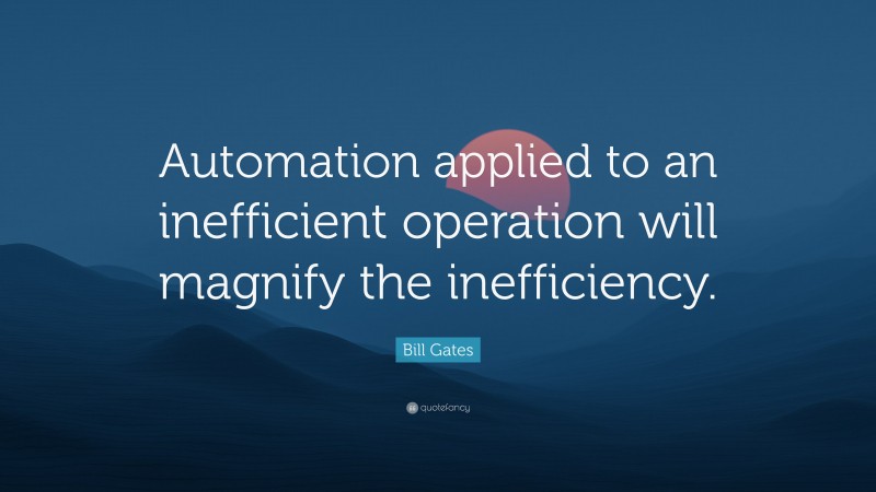 Bill Gates Quote: “Automation applied to an inefficient operation will magnify the inefficiency.”