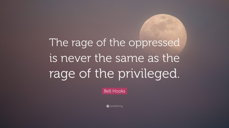 Bell Hooks Quote: “The rage of the oppressed is never the same as the rage of the privileged.”