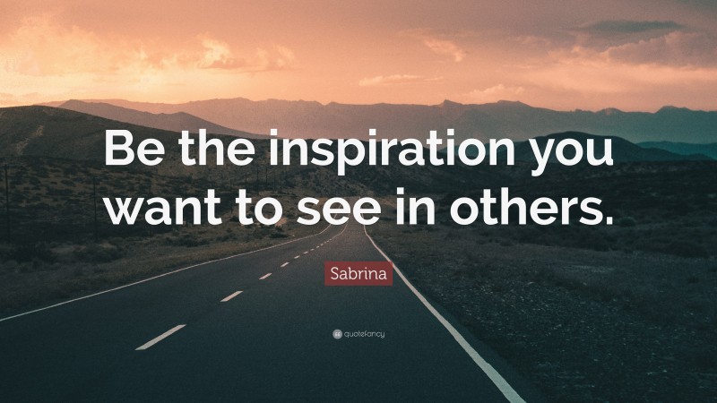 Sabrina Quote: “Be the inspiration you want to see in others.”