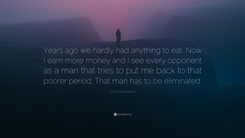 Fedor Emelianenko Quote: “Years ago we hardly had anything to eat. Now I earn more money and I see every opponent as a man that tries to put me back to that poorer period. That man has to be eliminated.”