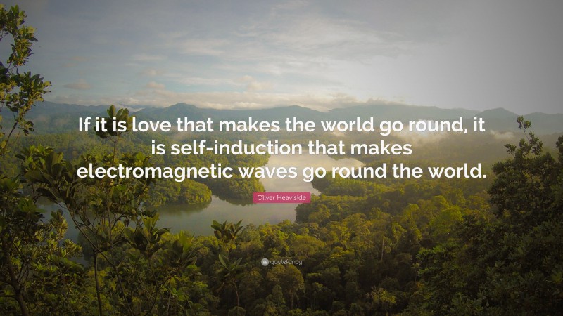 Oliver Heaviside Quote: “If it is love that makes the world go round, it is self-induction that makes electromagnetic waves go round the world.”