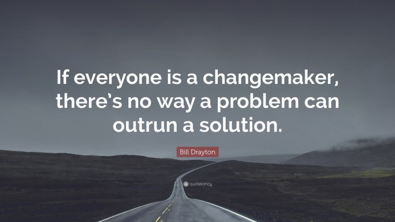 Bill Drayton Quote: “If everyone is a changemaker, there’s no way a problem can outrun a solution.”