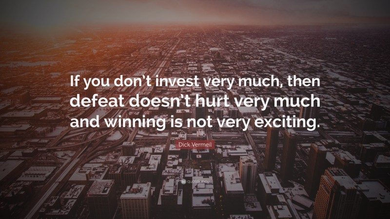 Dick Vermeil Quote: “If you don’t invest very much, then defeat doesn’t hurt very much and winning is not very exciting.”