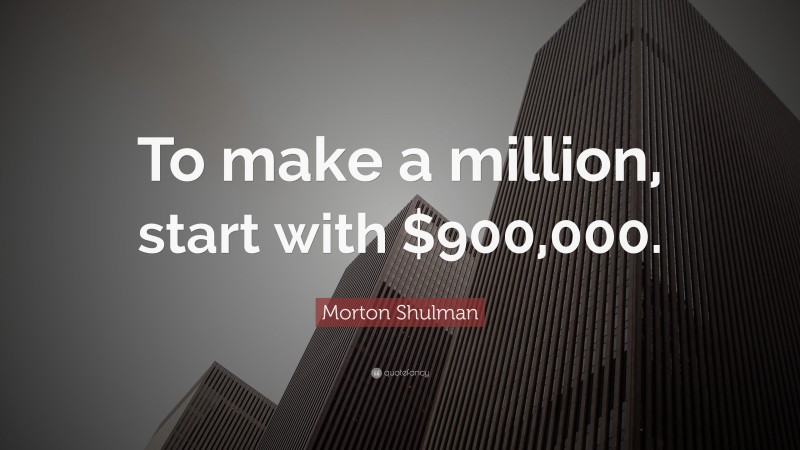 Morton Shulman Quote: “To make a million, start with $900,000.”