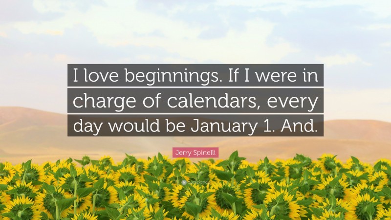 Jerry Spinelli Quote: “I love beginnings. If I were in charge of calendars, every day would be January 1. And.”