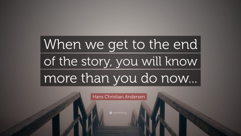 Hans Christian Andersen Quote: “When we get to the end of the story, you will know more than you do now...”