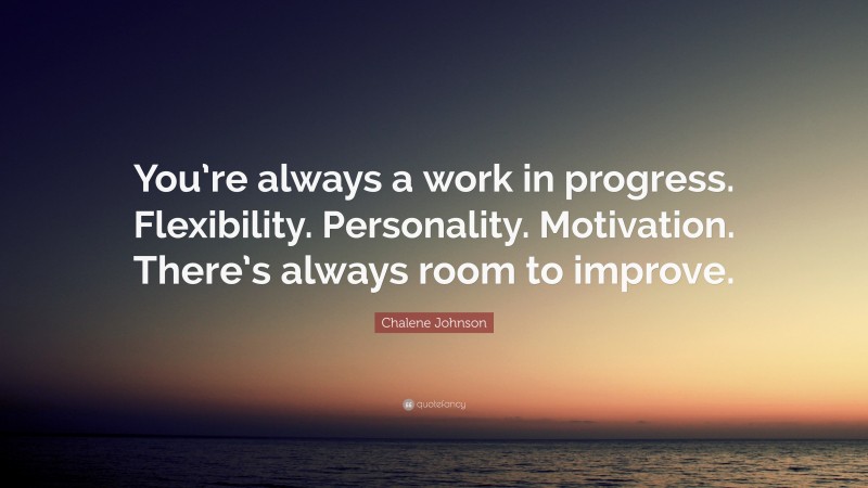 Chalene Johnson Quote: “You’re always a work in progress. Flexibility. Personality. Motivation. There’s always room to improve.”
